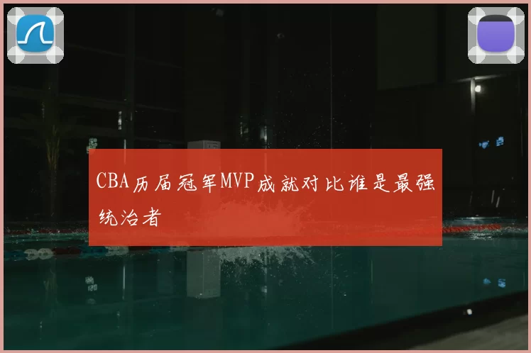 CBA历届冠军MVP成就对比谁是最强统治者