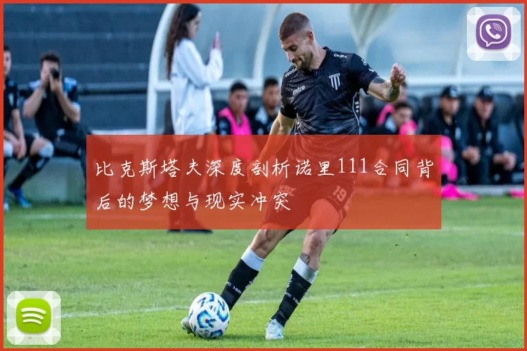 比克斯塔夫深度剖析诺里111合同背后的梦想与现实冲突