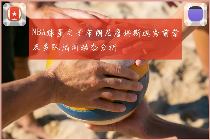 NBA球星之子布朗尼詹姆斯选秀前景及多队试训动态分析