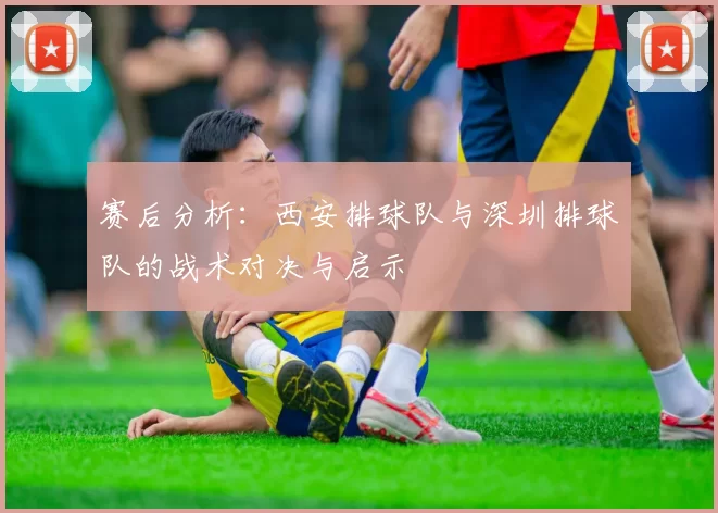 赛后分析：西安排球队与深圳排球队的战术对决与启示