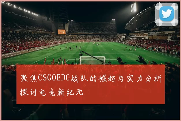 聚焦CSGOEDG战队的崛起与实力分析探讨电竞新纪元