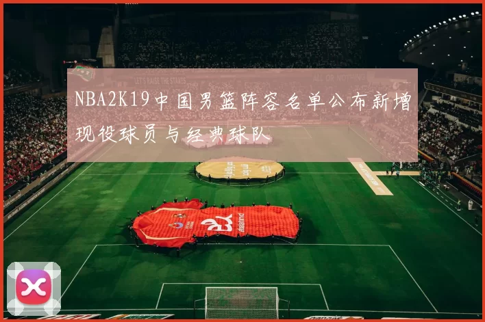 NBA2K19中国男篮阵容名单公布新增现役球员与经典球队