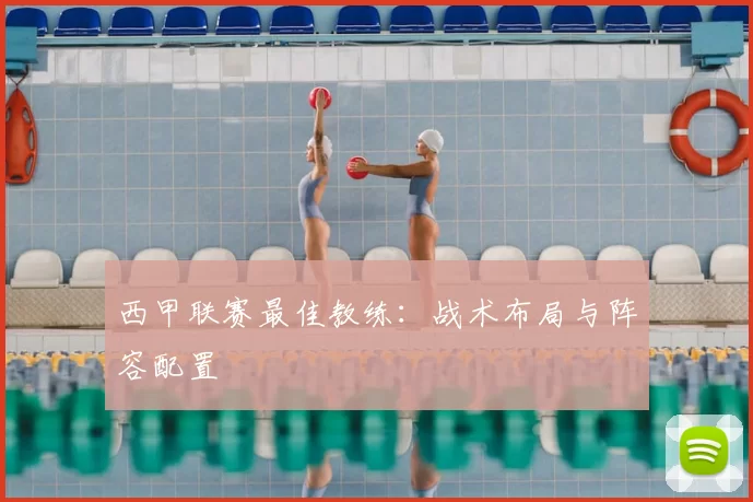 西甲联赛最佳教练:战术布局与阵容配置