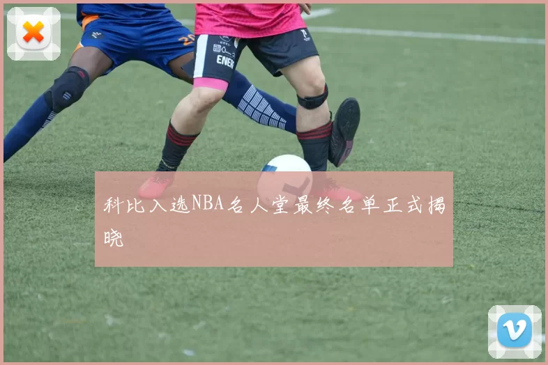 科比入选NBA名人堂最终名单正式揭晓