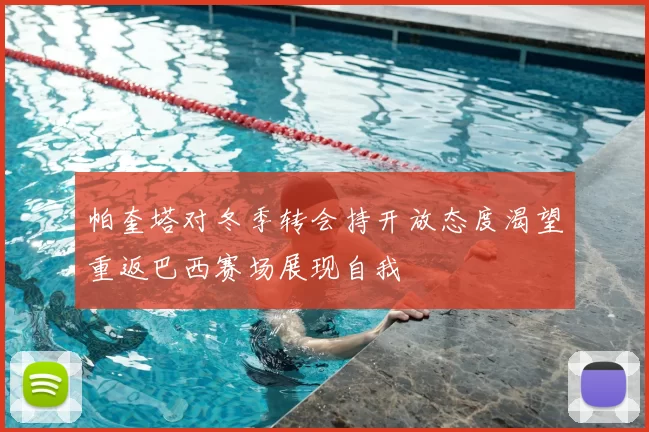 帕奎塔对冬季转会持开放态度渴望重返巴西赛场展现自我