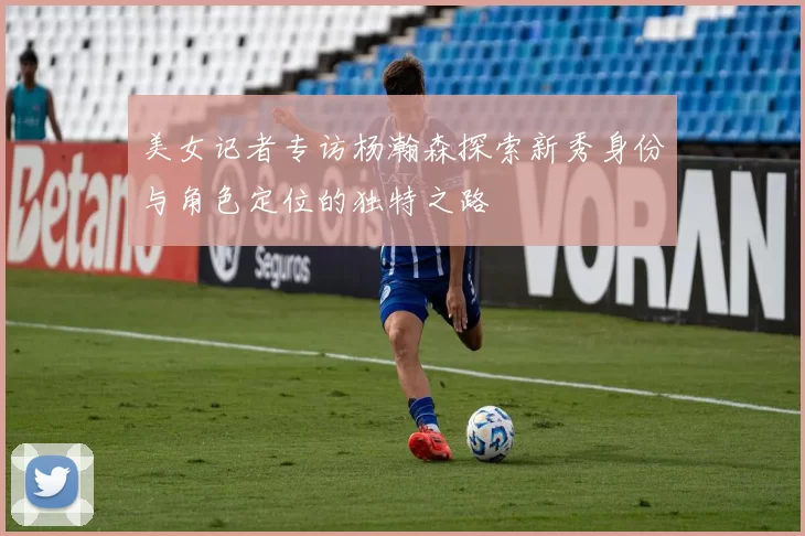 美女记者专访杨瀚森探索新秀身份与角色定位的独特之路