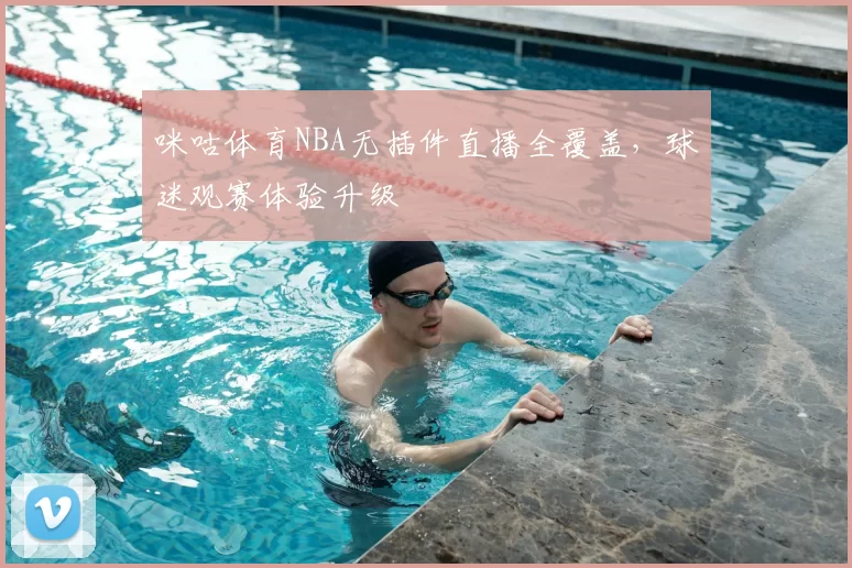 咪咕体育NBA无插件直播全覆盖，球迷观赛体验升级