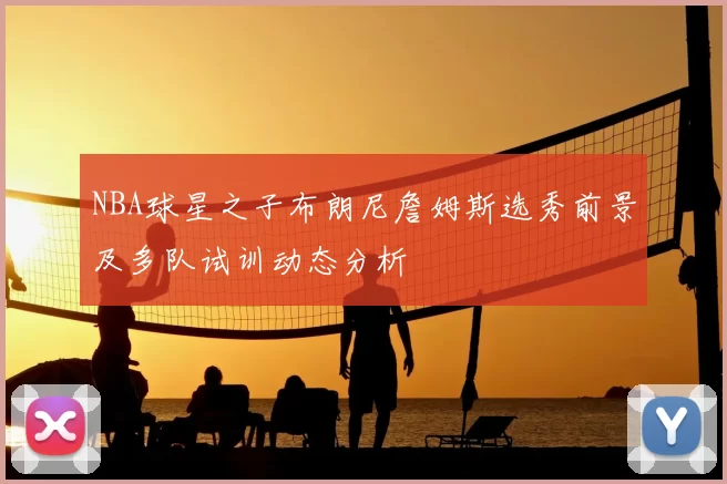 NBA球星之子布朗尼詹姆斯选秀前景及多队试训动态分析