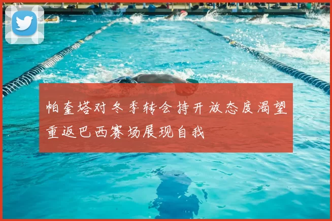 帕奎塔对冬季转会持开放态度渴望重返巴西赛场展现自我