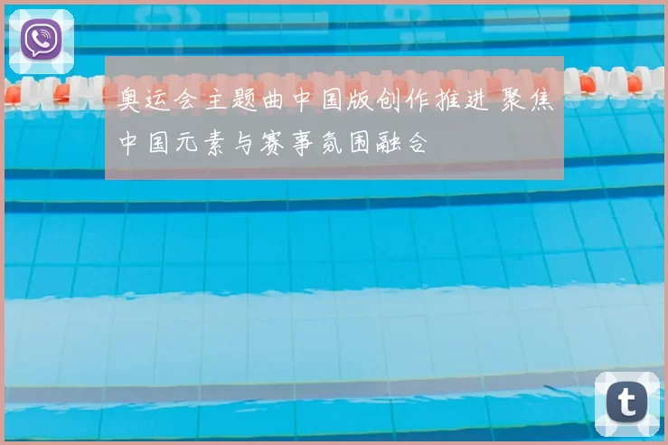 奥运会主题曲中国版创作推进 聚焦中国元素与赛事氛围融合