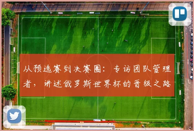 从预选赛到决赛圈：专访团队管理者，讲述俄罗斯世界杯的晋级之路