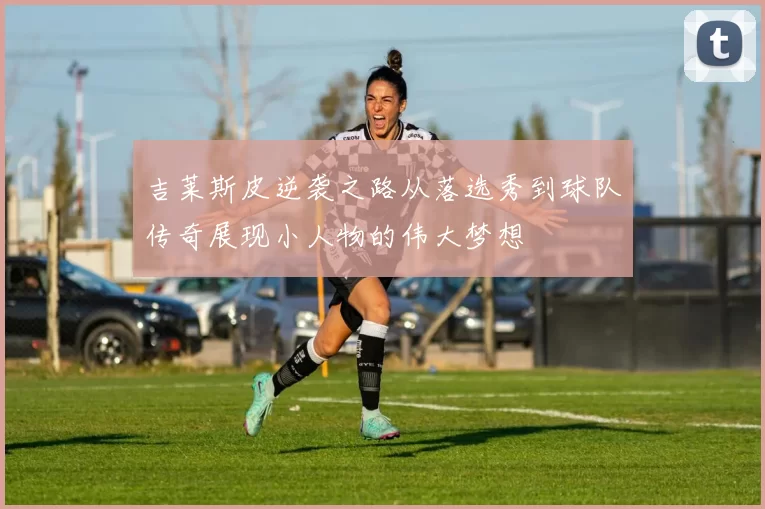 吉莱斯皮逆袭之路从落选秀到球队传奇展现小人物的伟大梦想